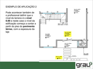 Pode acontecer também de
o profissional definir que o
nível do terreno é o nível
0.00 e neste caso o nível da
edificação começa a contar a
partir do piso do pavimento
térreo, com a espessura da
laje
EXEMPLO DE APLICAÇÃO 2
 