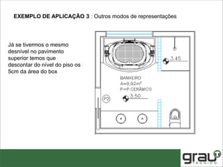 Já se tivermos o mesmo
desnível no pavimento
superior temos que
descontar do nível do piso os
5cm da área do box
EXEMPLO DE APLICAÇÃO 3 : Outros modos de representações
 