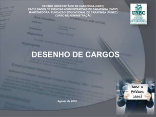 CENTRO UNIVERSITÁRIO DE CARATINGA (UNEC) FACULDADES DE CIÊNCIAS ADMINISTRATIVAS DE CARATINGA (FACIC) MANTENEDORA: FUNDAÇÃO EDUCACIONAL DE CARATINGA (FUNEC) CURSO DE ADMINISTRAÇÃO DESENHO DE CARGOS  Agosto de 2010 