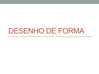 DESENHO DE FORMA
 