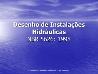 Desenho de Instalações
Hidráulicas
NBR 5626: 1998
CVT- MESQUITA – BOMBEIRO HIDRÁULICO – PROFª DAGMAR
 
