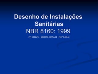 Desenho de Instalações
Sanitárias
NBR 8160: 1999
CVT- MESQUITA – BOMBEIRO HIDRÁULICO – PROFª DAGMAR
 