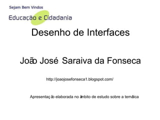 Desenho de Interfaces João José Saraiva da Fonseca http://joaojosefonseca1.blogspot.com/ Apresentação elaborada no âmbito de estudo sobre a temática 