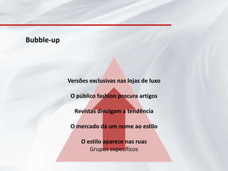Bubble-up




            Versões exclusivas nas lojas de luxo

             O público fashion procura artigos

              Revistas divulgam a tendência

             O mercado dá um nome ao estilo

                 O estilo aparece nas ruas
                    Grupos expecíficos
 