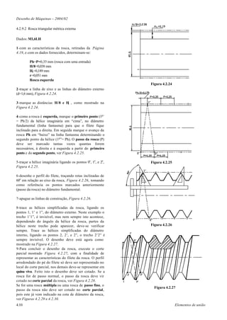 Desenho de Máquinas – 2004/02

4.2.9.2 Rosca triangular métrica externa

Dados: M1,6LH

1-com as características da rosca, retiradas da Página
4.19, e com os dados fornecidos, determinam-se:

         Ph=P=0,35 mm (rosca com uma entrada)
         H/8=0,038 mm
         H1=0,189 mm
         r=0,051 mm
         Rosca esquerda
                                                               Figura 4.2.24
2-traçar a linha de eixo e as linhas do diâmetro externo
(d=1,6 mm), Figura 4.2.24.

3-marque as distâncias H/8 e H , como mostrado na
                              1
Figura 4.2.24.

4-como a rosca é esquerda, marque o primeiro ponto (1o’
= Ph/2) da hélice imaginária em “cima”, no diâmetro
fundamental (linha fantasma) para que o filete fique
inclinado para a direita. Em seguida marque o avanço da
rosca Ph em “baixo” na linha fantasma determinando o
segundo ponto da hélice (1o”= Ph). O passo da rosca (P)
deve ser marcado tantas vezes quantas forem
necessários, à direita e à esquerda a partir do primeiro
ponto e do segundo ponto, ver Figura 4.2.25.

5-traçar a hélice imaginária ligando os pontos 0o, 1o, e 2o,   Figura 4.2.25
Figura 4.2.25.

6-desenhe o perfil do filete, traçando retas inclinadas de
60o em relação ao eixo da rosca, Figura 4.2.26, tomando
como referência os pontos marcados anteriormente
(passo da rosca) no diâmetro fundamental.

7-apague as linhas de construção, Figura 4.2.26.

8-trace as hélices simplificadas da rosca, ligando os
pontos 1, 1’ e 1”, do diâmetro externo. Neste exemplo o
trecho 1’1”, é invisível, mas nem sempre isto acontece,
dependendo do ângulo da hélice da rosca, partes da
hélice neste trecho pode aparecer, deve-se verificar           Figura 4.2.26
sempre. Trace as hélices simplificadas do diâmetro
interno, ligando os pontos 2, 2’, e 2”, o trecho 2’2” é
sempre invisível. O desenho deve está agora como
mostrado na Figura 4.2.27.
9-Para concluir o desenho da rosca, execute o corte
parcial mostrado Figura 4.2.27, com a finalidade de
representar as características do filete da rosca. O perfil
arredondado do pé do filete só deve ser representado no
local do corte parcial, nos demais deve-se representar em
quina viva. Feito isto o desenho deve ser cotado. Se a
rosca for de passo normal, o passo da rosca deve vir
cotado no corte parcial da rosca, ver Figura 4.2.28.
Se for uma rosca múltipla ou uma rosca de passo fino, o
                                                                 Figura 4.2.27
passo da rosca não deve ser cotado no corte parcial,
pois este já vem indicado na cota de diâmetro da rosca,
ver Figuras 4.2.29 e 4.2.30.
4.10                                                                           Elementos de união
 