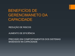 BENEFICÍOS DE
GERENCIMANETO DA
CAPACIDADE
REDUÇÃO DE RISCOS

AUMENTO DE EFICIÊNCIA

PRECISÃO EM COMPORTAMENTOS DOS SISTEMAS
BASEADOS NA CAPACIDADE
 
