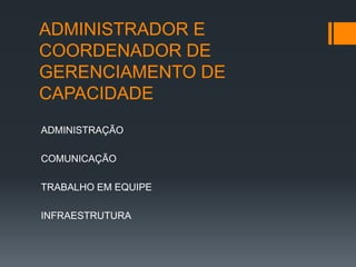 ADMINISTRADOR E
COORDENADOR DE
GERENCIAMENTO DE
CAPACIDADE
ADMINISTRAÇÃO

COMUNICAÇÃO

TRABALHO EM EQUIPE

INFRAESTRUTURA
 