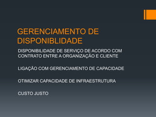 GERENCIAMENTO DE
DISPONIBLIDADE
DISPONIBILIDADE DE SERVIÇO DE ACORDO COM
CONTRATO ENTRE A ORGANIZAÇÃO E CLIENTE

LIGAÇÃO COM GERENCIAMENTO DE CAPACIDADE

OTIMIZAR CAPACIDADE DE INFRAESTRUTURA

CUSTO JUSTO
 
