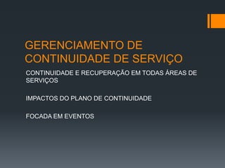 GERENCIAMENTO DE
CONTINUIDADE DE SERVIÇO
CONTINUIDADE E RECUPERAÇÃO EM TODAS ÁREAS DE
SERVIÇOS

IMPACTOS DO PLANO DE CONTINUIDADE

FOCADA EM EVENTOS
 