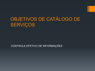 OBJETIVOS DE CATÁLOGO DE
SERVIÇOS



CONTROLE EFETIVO DE INFORMAÇÕES
 