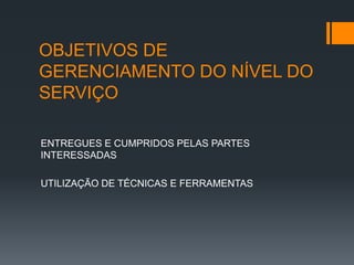 OBJETIVOS DE
GERENCIAMENTO DO NÍVEL DO
SERVIÇO

ENTREGUES E CUMPRIDOS PELAS PARTES
INTERESSADAS

UTILIZAÇÃO DE TÉCNICAS E FERRAMENTAS
 