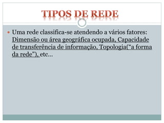 Uma rede classifica-se atendendo a vários fatores:
Dimensão ou área geográfica ocupada, Capacidade
de transferência de informação, Topologia(“a forma
da rede”), etc…
 