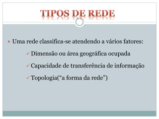  Uma rede classifica-se atendendo a vários fatores:
 Dimensão ou área geográfica ocupada
 Capacidade de transferência de informação
 Topologia(“a forma da rede”)
 