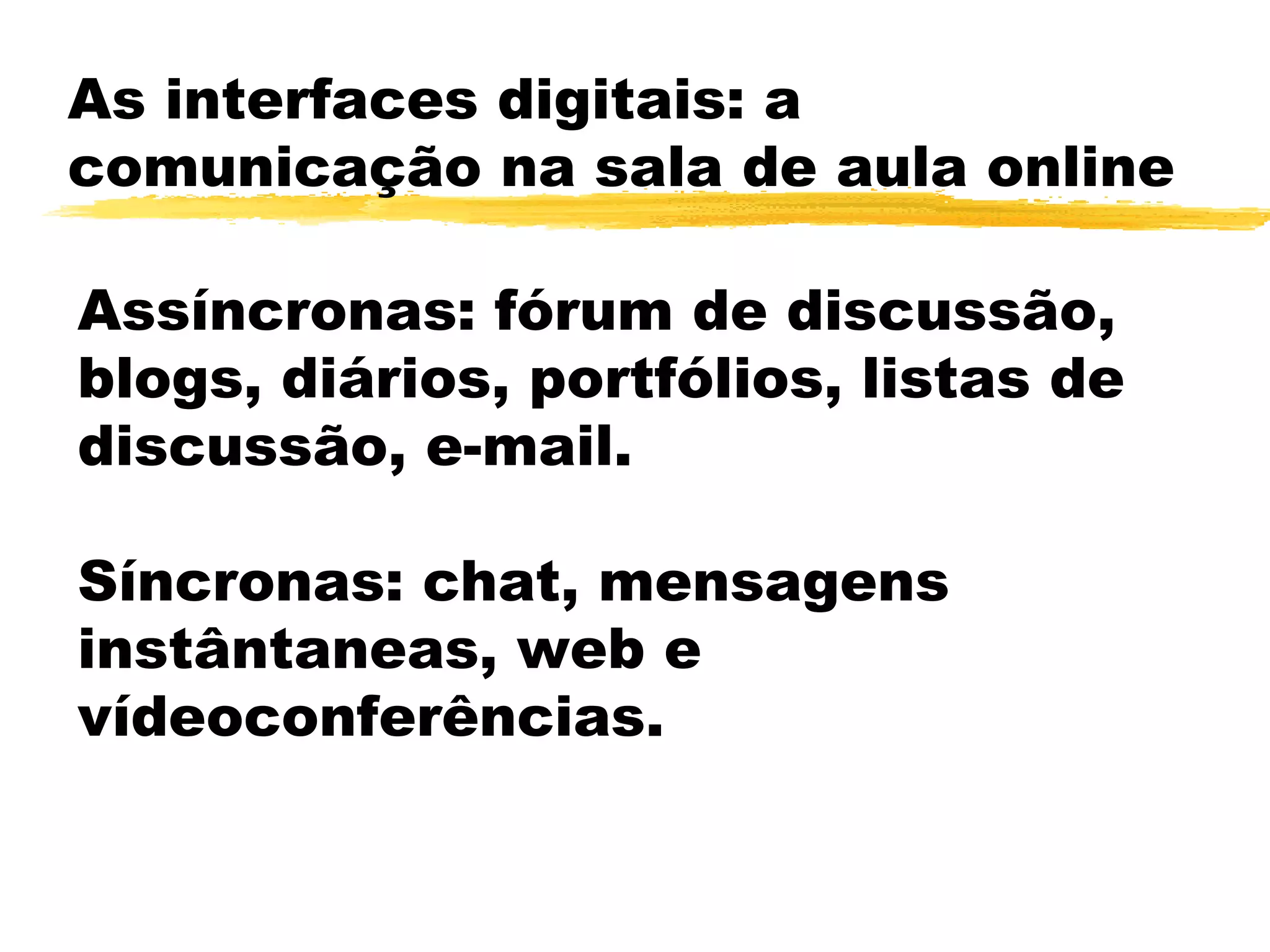 As interfaces digitais: a
comunicação na sala de aula online
Assíncronas: fórum de discussão,
blogs, diários, portfólios, listas de
discussão, e-mail.
Síncronas: chat, mensagens
instântaneas, web e
vídeoconferências.
 