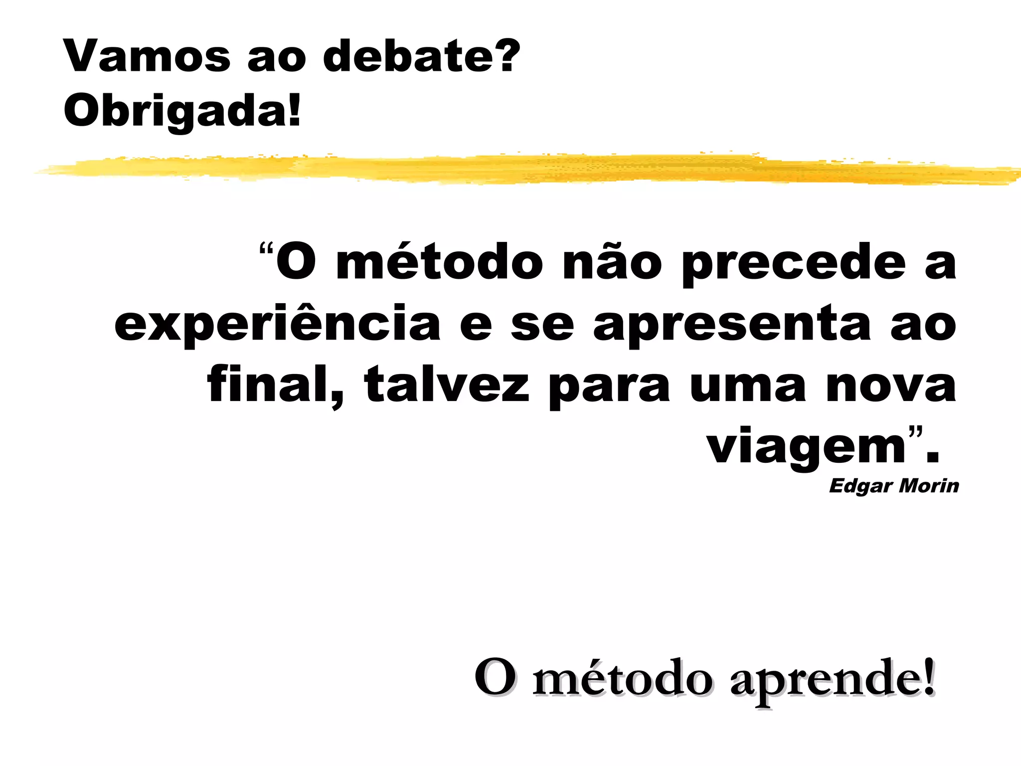 Vamos ao debate?
Obrigada!
“O método não precede a
experiência e se apresenta ao
final, talvez para uma nova
viagem”.
Edgar Morin
O método aprende!O método aprende!
 