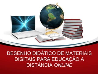 DESENHO DIDÁTICO DE MATERIAIS
  DIGITAIS PARA EDUCAÇÃO A
       DISTÂNCIA ONLINE
 