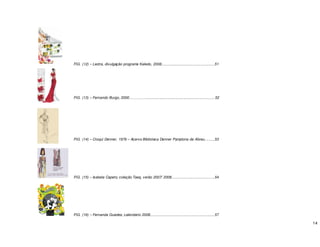 14
FIG. (12) – Lectra, divulgação programa Kaledo, 2008.....................................................51
FIG. (13) – Fernando Burgo, 2000……………...................................................................52
FIG. (14) – Croqui Denner, 1976 – Acervo Biblioteca Denner Pamplona de Abreu..........53
FIG. (15) – Isabela Capeto, coleção Taeq, verão 2007/ 2008...........................................54
FIG. (16) – Fernanda Guedes, calendário 2008................................................................57
 