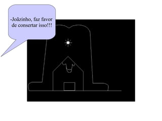 -Joãzinho, faz favor  de consertar isso!!! 