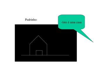 -Isto é uma casa Pedrinho: 