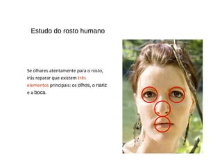 Estudo do rosto humano
Se olhares atentamente para o rosto,
irás reparar que existem três
elementos principais: os olhos, o nariz
e a boca.
 
