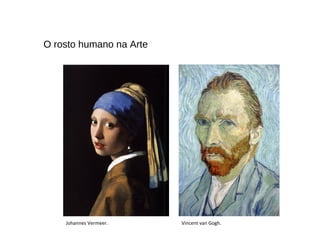 O rosto humano na Arte
Johannes Vermeer. Vincent van Gogh.
 