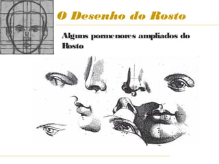 O Desenho do Rosto
Alguns pormenores ampliados do
Rosto
 