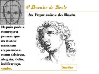 O Desenho do Rosto
                  As Expressões do Rosto

Depois podes
começar a
pensar que
os rostos
mostram
expressões,
como tristeza,
alegria, ódio,
indiferença,
sonho.                           Sonho
 