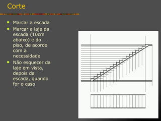 Corte

   Marcar a escada
   Marcar a laje da
    escada (10cm
    abaixo) e do
    piso, de acordo
    com a
    necessidade
   Não esquecer da
    laje em vista,
    depois da
    escada, quando
    for o caso
 