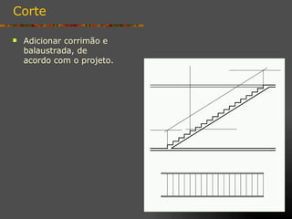 Corte

   Adicionar corrimão e
    balaustrada, de
    acordo com o projeto.
 