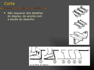 Corte

   Não esquecer dos detalhes
    do degrau, de acordo com
    a escala do desenho
 