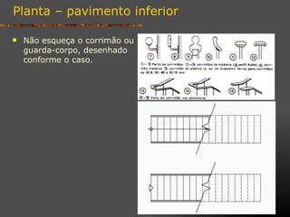 Planta – pavimento inferior

   Não esqueça o corrimão ou
    guarda-corpo, desenhado
    conforme o caso.
 