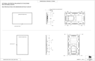 TOTAL THICKNESS INCLUDING BRACKET
IR = 100.1
PCAP = 89
98.7
104.2
65
336.5
33
318.9
65
336.5
33
326.9
326.4 326.4
326.9326.9
103.7103.7
104.2104.2
DIMENSIONAL DRAWING: ET4602L
REV: D
DATE: 06/28/2017
MS601605
DIMENSIONS ARE IN MILLIMETERS
OPTIONAL LOW PROFILE WALLMOUNT KIT P/N E275050
WITH OPTIONAL ECM KIT.
SEE PREVIOUS PAGE FOR DIMENSIONS WITHOUT ECM KIT
LANDSCAPE ORIENTATION
LOGO ON BOTTOM
PORTRAIT ORIENTATION
LOGO ON LEFT
9OF7SHEET
 