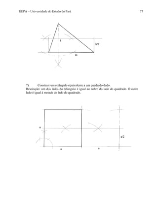 UEPA – Universidade do Estado do Pará 77
7) Construir um retângulo equivalente a um quadrado dado.
Resolução: um dos lados do retângulo é igual ao dobro do lado do quadrado. O outro
lado é igual à metade do lado do quadrado.
 