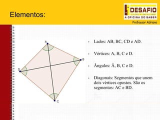 Elementos: Lados: AB, BC, CD e AD. Vértices: A, B, C e D. Ângulos: Â, B, C e D. Diagonais: Segmentos que unem dois vértices opostos. São os segmentos: AC e BD.