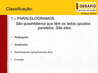 Classificação: 1 – PARALELOGRAMOS: São quadriláteros que têm os lados opostos paralelos. São eles: Retângulos Quadrados Paralelogramo (propriamente dito) Losango