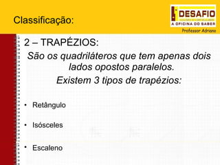 Classificação: 2 – TRAPÉZIOS: São os quadriláteros que tem apenas dois lados opostos paralelos. Existem 3 tipos de trapézios: Retângulo Isósceles Escaleno