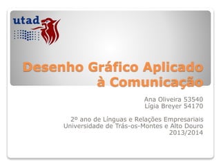 Desenho Gráfico Aplicado
à Comunicação
Ana Oliveira 53540
Lígia Breyer 54170
2º ano de Línguas e Relações Empresariais
Universidade de Trás-os-Montes e Alto Douro
2013/2014
 