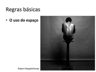 Regras	básicas	
•  O	uso	do	espaço	
Robert	Mapplethorpe	
 