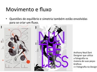 Movimento	e	ﬂuxo	
•  Questões	de	equilíbrio	e	simetria	também	estão	envolvidas	
para	se	criar	um	ﬂuxo.	
Anthony	Neal	Dart	
Designer	que	u<liza	
a	fotograﬁa	na		
maioria	de	suas	peças	
Gráﬁcas	
>>	Fotograﬁa	no	Design	
 