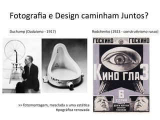 Fotograﬁa	e	Design	caminham	Juntos?	
Duchamp	(Dadaísmo	-	1917)																																								Rodchenko	(1923	-	constru<vismo	russo)
		
>>	fotomontagem,	mesclada	a	uma	esté<ca	
<pográﬁca	renovada	
 