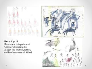 Musa, Age 15
Musa drew this picture of
Antonovs bombing his
village. His mother, father,
and brothers were all killed
 