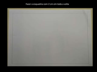 Fazer a esquadria com 2 cm em toda a volta
 