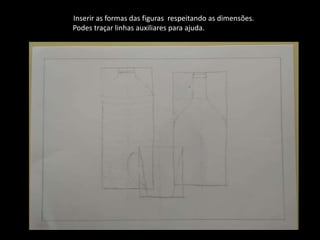 Inserir as formas das figuras respeitando as dimensões.
Podes traçar linhas auxiliares para ajuda.
 