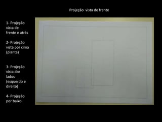 Projeção vista de frente
1- Projeção
vista de
frente e atrás
2- Projeção
vista por cima
(planta)
3- Projeção
vista dos
lados
(esquerdo e
direito)
4- Projeção
por baixo
 