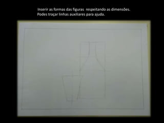 Inserir as formas das figuras respeitando as dimensões.
Podes traçar linhas auxiliares para ajuda.
 