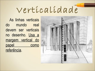 Verticalidade
   As linhas verticais
do     mundo      real
devem ser verticais
no desenho. Usa a
margem vertical do
papel           como
referência.
 