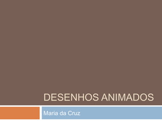 DESENHOS ANIMADOS
Maria da Cruz
 