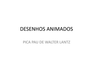 DESENHOS ANIMADOS
PICA PAU DE WALTER LANTZ
 