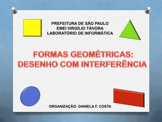 PREFEITURA DE SÃO PAULO EMEI VIRGÍLIO TÁVORA LABORATÓRIO DE INFORMÁTICA FORMAS GEOMÉTRICAS: DESENHO COM INTERFERÊNCIA  ORGANIZAÇÃO: DANIELA F. COSTA 