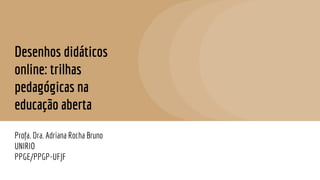 Desenhos didáticos
online: trilhas
pedagógicas na
educação aberta
Profa. Dra. Adriana Rocha Bruno
UNIRIO
PPGE/PPGP-UFJF
 